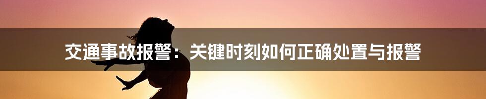 交通事故报警：关键时刻如何正确处置与报警