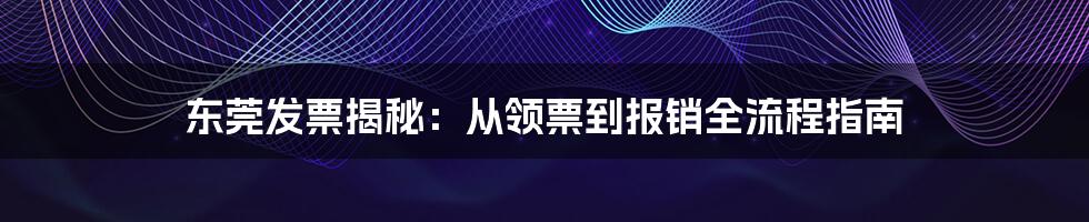 东莞发票揭秘：从领票到报销全流程指南