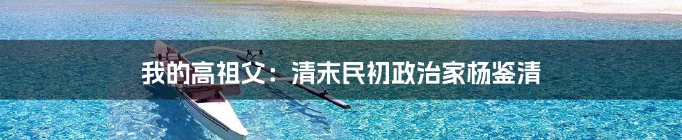 我的高祖父：清末民初政治家杨鉴清