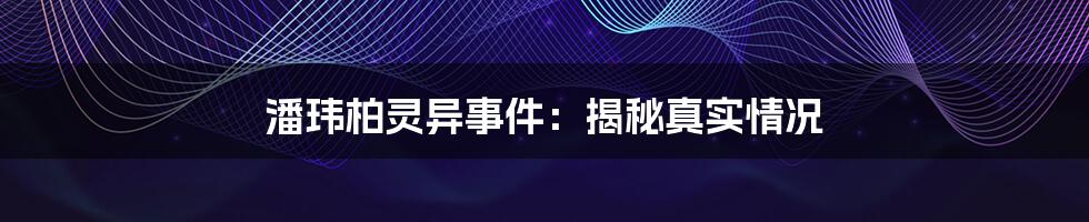 潘玮柏灵异事件：揭秘真实情况