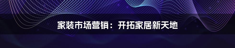 家装市场营销：开拓家居新天地