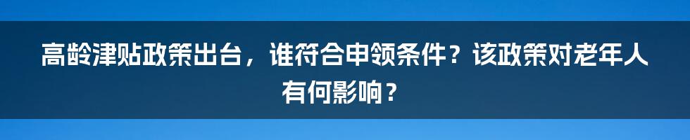 高龄津贴政策出台，谁符合申领条件？该政策对老年人有何影响？