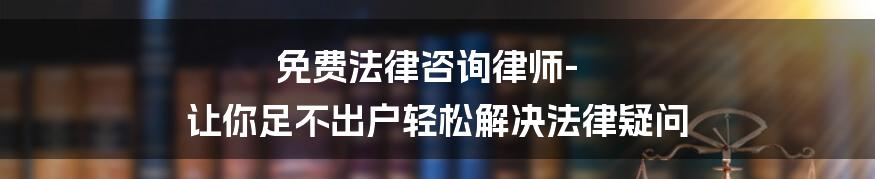 免费法律咨询律师-让你足不出户轻松解决法律疑问