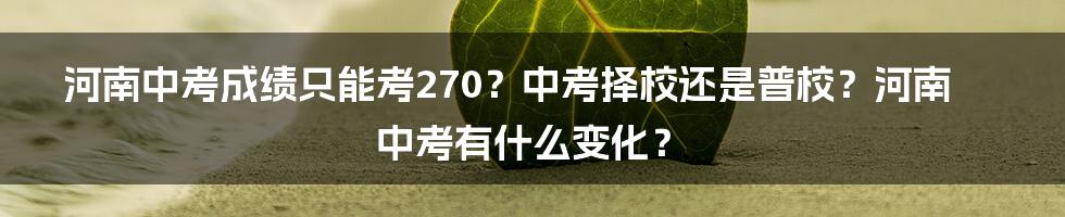 河南中考成绩只能考270？中考择校还是普校？河南中考有什么变化？