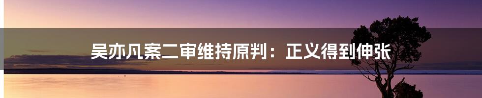 吴亦凡案二审维持原判：正义得到伸张