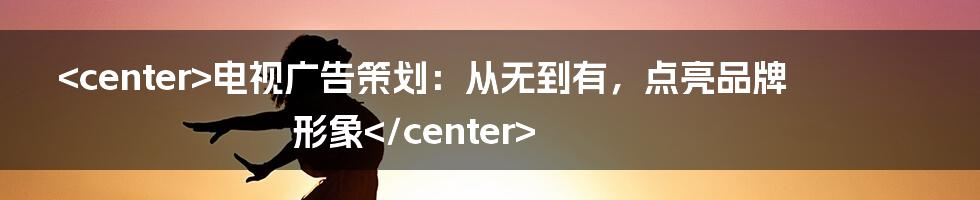 <center>电视广告策划：从无到有，点亮品牌形象</center>