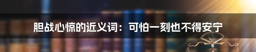 胆战心惊的近义词：可怕一刻也不得安宁