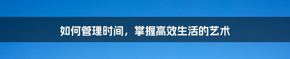 如何管理时间，掌握高效生活的艺术