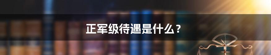 正军级待遇是什么？