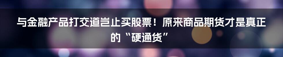 与金融产品打交道岂止买股票！原来商品期货才是真正的“硬通货”