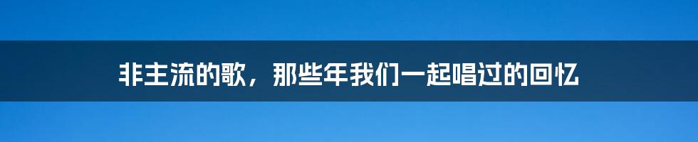 非主流的歌，那些年我们一起唱过的回忆