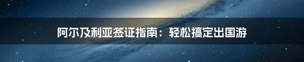 阿尔及利亚签证指南：轻松搞定出国游