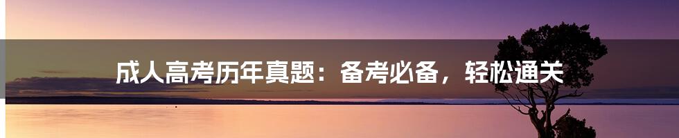 成人高考历年真题：备考必备，轻松通关