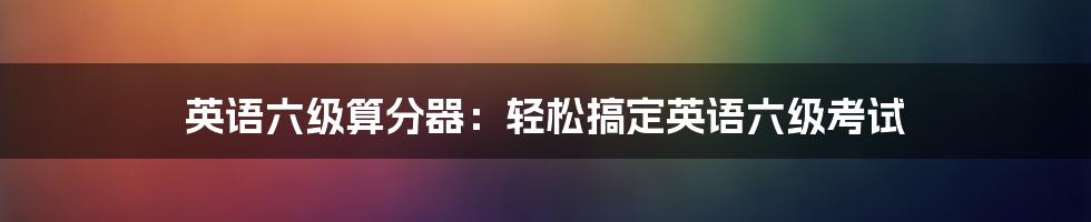 英语六级算分器：轻松搞定英语六级考试