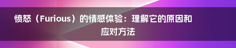 愤怒（Furious）的情感体验：理解它的原因和应对方法