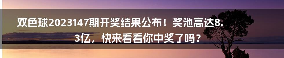 双色球2023147期开奖结果公布！奖池高达8.3亿，快来看看你中奖了吗？