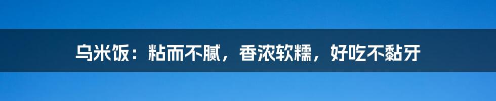 乌米饭：粘而不腻，香浓软糯，好吃不黏牙