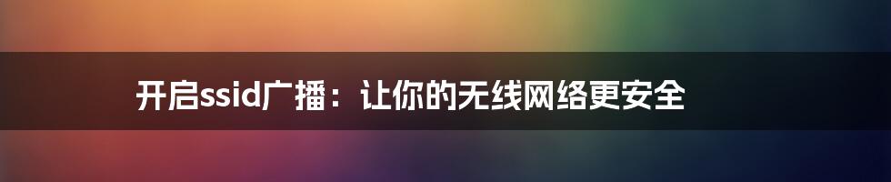 开启ssid广播：让你的无线网络更安全