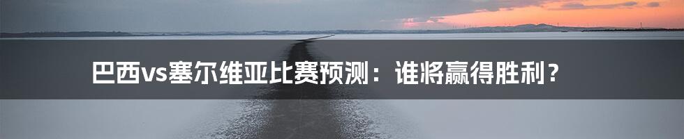 巴西vs塞尔维亚比赛预测：谁将赢得胜利？