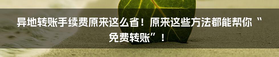 异地转账手续费原来这么省！原来这些方法都能帮你“免费转账”！