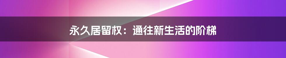 永久居留权：通往新生活的阶梯