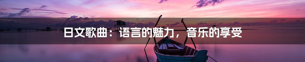 日文歌曲：语言的魅力，音乐的享受