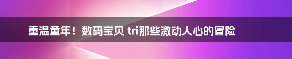 重温童年！数码宝贝 tri那些激动人心的冒险