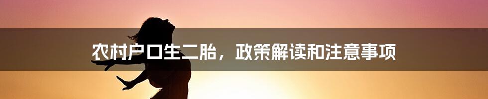 农村户口生二胎，政策解读和注意事项