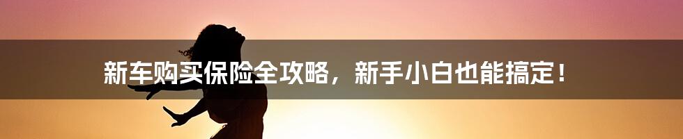 新车购买保险全攻略，新手小白也能搞定！