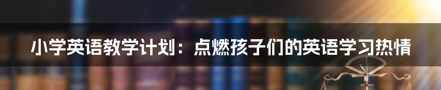 小学英语教学计划：点燃孩子们的英语学习热情