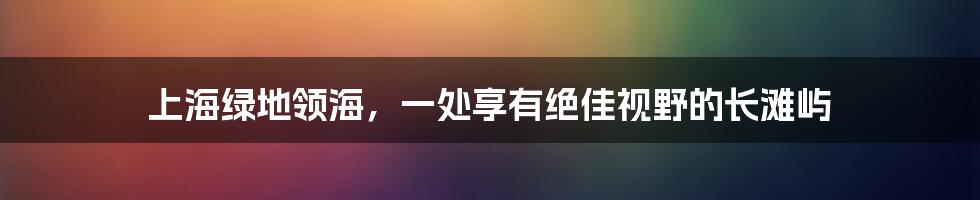 上海绿地领海，一处享有绝佳视野的长滩屿