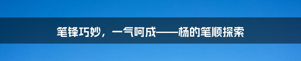 笔锋巧妙，一气呵成——杨的笔顺探索