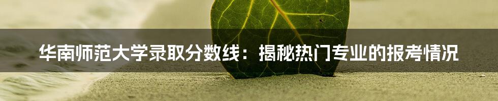 华南师范大学录取分数线：揭秘热门专业的报考情况