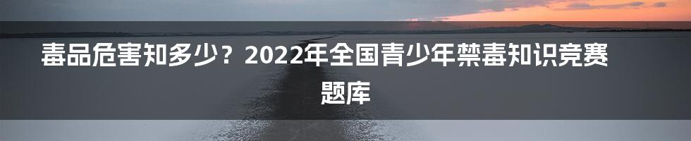 毒品危害知多少？2022年全国青少年禁毒知识竞赛题库