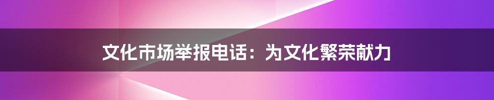 文化市场举报电话：为文化繁荣献力