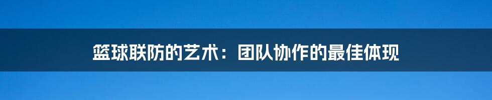 篮球联防的艺术：团队协作的最佳体现