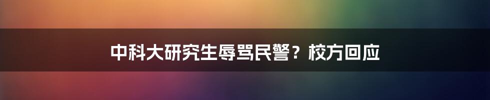 中科大研究生辱骂民警？校方回应