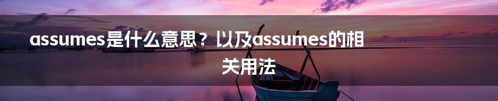 assumes是什么意思？以及assumes的相关用法