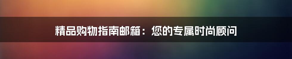 精品购物指南邮箱：您的专属时尚顾问