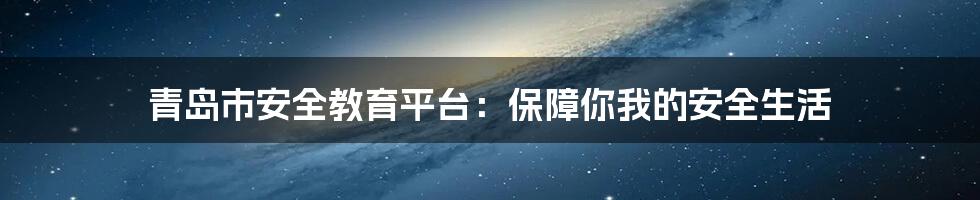 青岛市安全教育平台：保障你我的安全生活