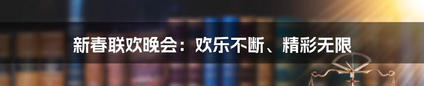 新春联欢晚会：欢乐不断、精彩无限