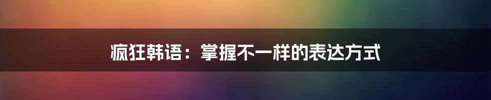 疯狂韩语：掌握不一样的表达方式