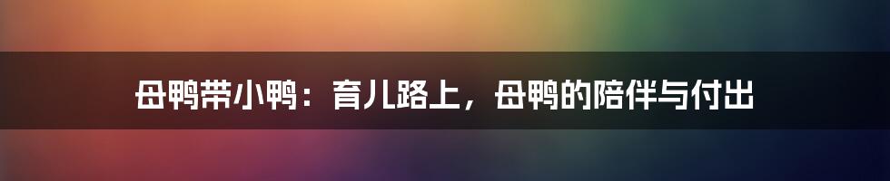 母鸭带小鸭：育儿路上，母鸭的陪伴与付出