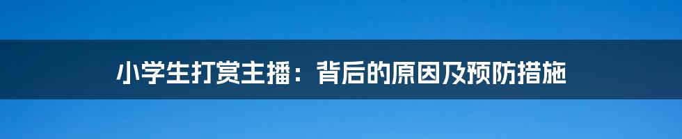 小学生打赏主播：背后的原因及预防措施