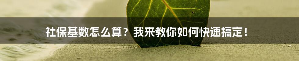 社保基数怎么算？我来教你如何快速搞定！