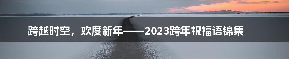 跨越时空，欢度新年——2023跨年祝福语锦集