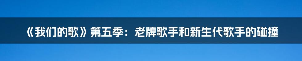 《我们的歌》第五季：老牌歌手和新生代歌手的碰撞