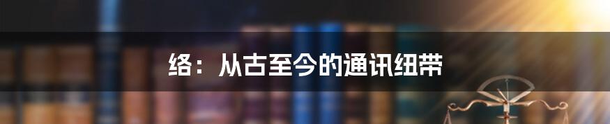 络：从古至今的通讯纽带