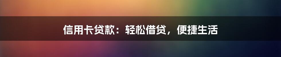 信用卡贷款：轻松借贷，便捷生活