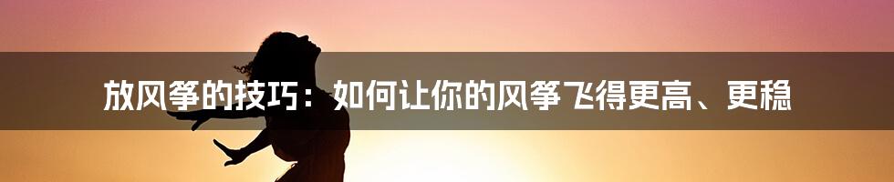 放风筝的技巧：如何让你的风筝飞得更高、更稳